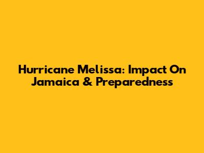 Hurricane Melissa: Impact On Jamaica & Preparedness