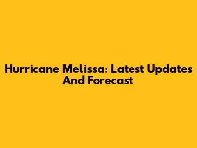 Hurricane Melissa: Latest Updates And Forecast