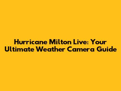 Hurricane Milton Live: Your Ultimate Weather Camera Guide