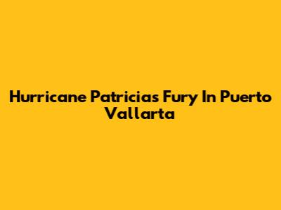 Hurricane Patricia's Fury In Puerto Vallarta