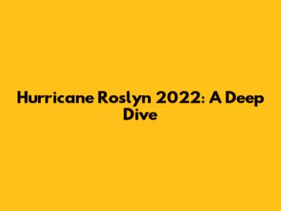 Hurricane Roslyn 2022: A Deep Dive