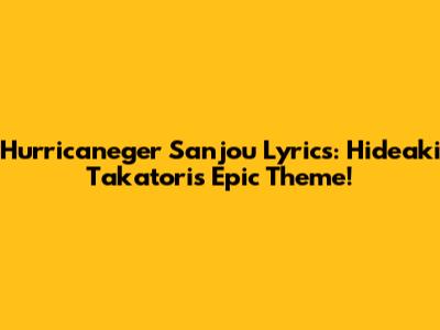 Hurricaneger Sanjou Lyrics: Hideaki Takatori's Epic Theme!