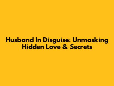 Husband In Disguise: Unmasking Hidden Love & Secrets
