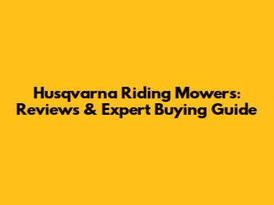 Husqvarna Riding Mowers: Reviews & Expert Buying Guide