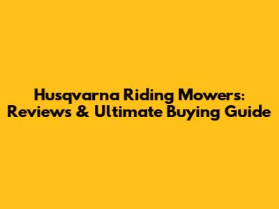 Husqvarna Riding Mowers: Reviews & Ultimate Buying Guide
