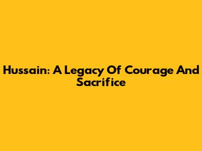 Hussain: A Legacy Of Courage And Sacrifice