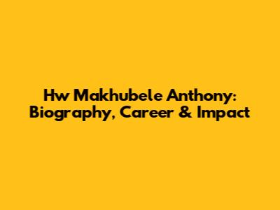 Hw Makhubele Anthony: Biography, Career & Impact