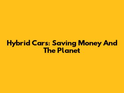 Hybrid Cars: Saving Money And The Planet