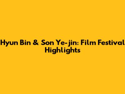 Hyun Bin & Son Ye-jin: Film Festival Highlights