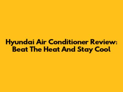 Hyundai Air Conditioner Review: Beat The Heat And Stay Cool