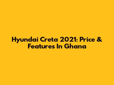 Hyundai Creta 2021: Price & Features In Ghana