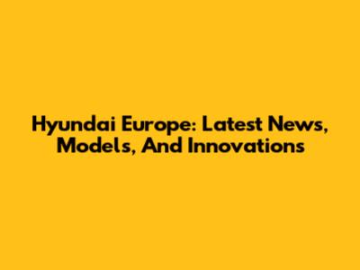 Hyundai Europe: Latest News, Models, And Innovations