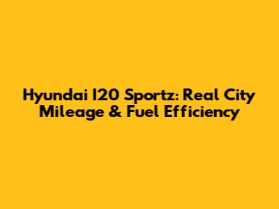 Hyundai I20 Sportz: Real City Mileage & Fuel Efficiency