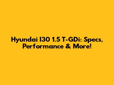 Hyundai I30 1.5 T-GDi: Specs, Performance & More!