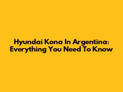 Hyundai Kona In Argentina: Everything You Need To Know