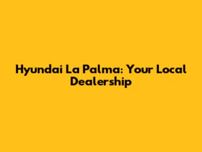 Hyundai La Palma: Your Local Dealership