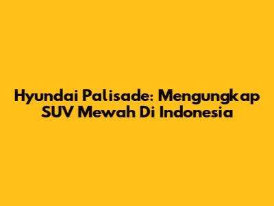 Hyundai Palisade: Mengungkap SUV Mewah Di Indonesia