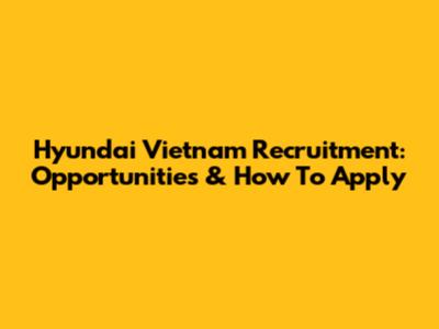Hyundai Vietnam Recruitment: Opportunities & How To Apply
