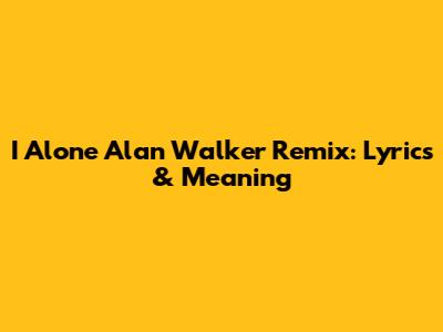 I Alone Alan Walker Remix: Lyrics & Meaning