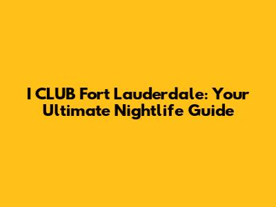 I CLUB Fort Lauderdale: Your Ultimate Nightlife Guide