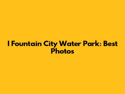 I Fountain City Water Park: Best Photos