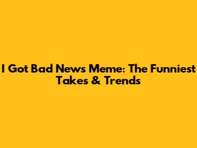 I Got Bad News Meme: The Funniest Takes & Trends