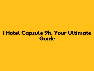 I Hotel Capsule 9h: Your Ultimate Guide
