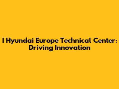 I Hyundai Europe Technical Center: Driving Innovation