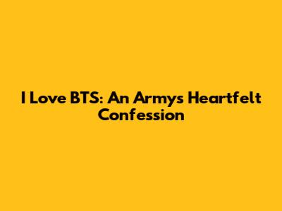 I Love BTS: An Army's Heartfelt Confession