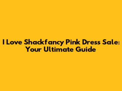 I Love Shackfancy Pink Dress Sale: Your Ultimate Guide