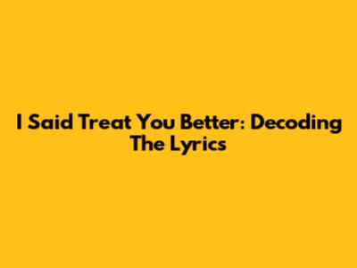 I Said Treat You Better: Decoding The Lyrics
