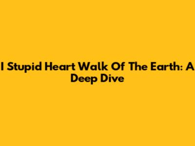 I Stupid Heart Walk Of The Earth: A Deep Dive