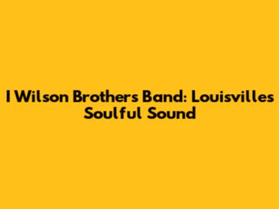 I Wilson Brothers Band: Louisville's Soulful Sound