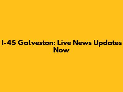 I-45 Galveston: Live News Updates Now
