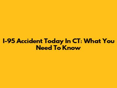 I-95 Accident Today In CT: What You Need To Know
