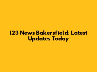 I23 News Bakersfield: Latest Updates Today