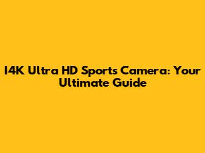 I4K Ultra HD Sports Camera: Your Ultimate Guide