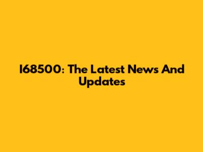 I68500: The Latest News And Updates