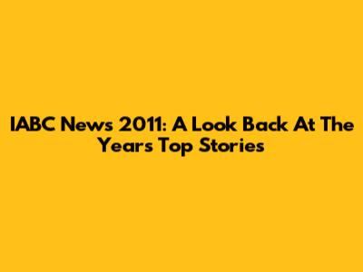 IABC News 2011: A Look Back At The Year's Top Stories