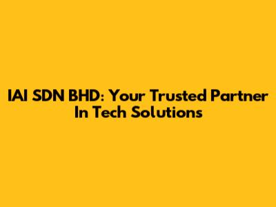 IAI SDN BHD: Your Trusted Partner In Tech Solutions