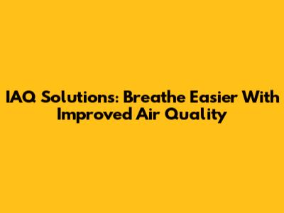 IAQ Solutions: Breathe Easier With Improved Air Quality