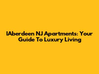 IAberdeen NJ Apartments: Your Guide To Luxury Living