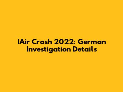 IAir Crash 2022: German Investigation Details