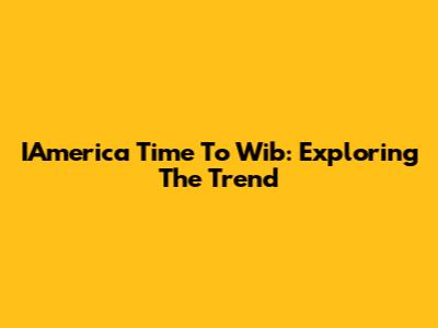 IAmerica Time To Wib: Exploring The Trend