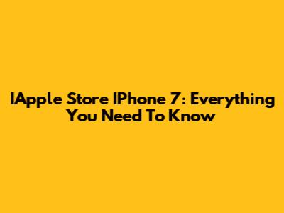 IApple Store IPhone 7: Everything You Need To Know