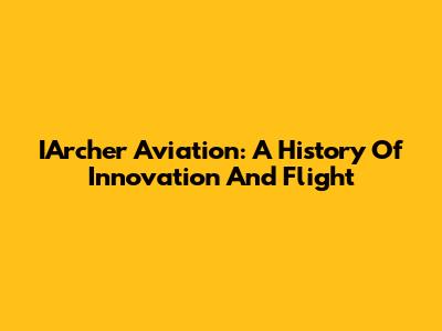 IArcher Aviation: A History Of Innovation And Flight
