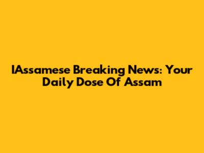 IAssamese Breaking News: Your Daily Dose Of Assam