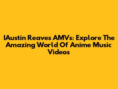 IAustin Reaves AMVs: Explore The Amazing World Of Anime Music Videos