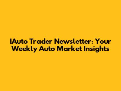 IAuto Trader Newsletter: Your Weekly Auto Market Insights