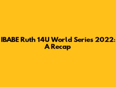 IBABE Ruth 14U World Series 2022: A Recap